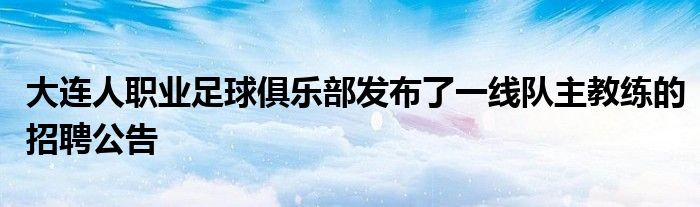 大連人職業(yè)足球俱樂部發(fā)布了一線隊主教練的招聘公告