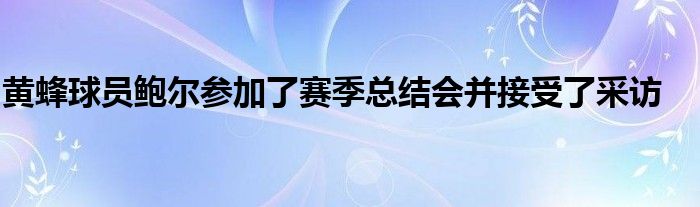 黃蜂球員鮑爾參加了賽季總結(jié)會(huì)并接受了采訪(fǎng)