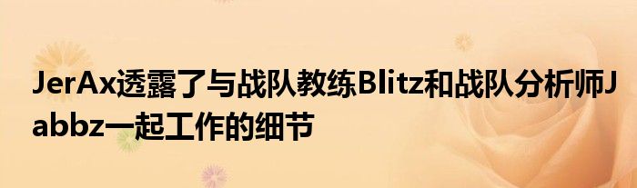 JerAx透露了與戰(zhàn)隊(duì)教練Blitz和戰(zhàn)隊(duì)分析師Jabbz一起工作的細(xì)節(jié)