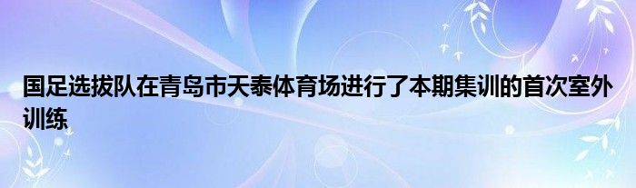 國足選拔隊在青島市天泰體育場進行了本期集訓的首次室外訓練