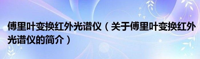 傅里葉變換紅外光譜儀（關(guān)于傅里葉變換紅外光譜儀的簡(jiǎn)介）