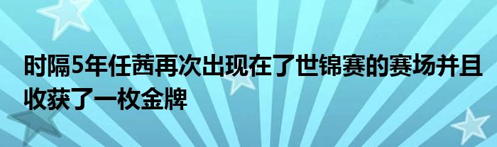 時(shí)隔5年任茜再次出現(xiàn)在了世錦賽的賽場并且收獲了一枚金牌