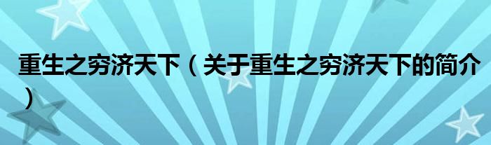 重生之窮濟(jì)天下（關(guān)于重生之窮濟(jì)天下的簡介）