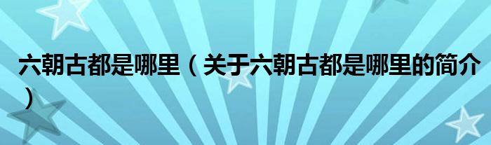 六朝古都是哪里（關(guān)于六朝古都是哪里的簡(jiǎn)介）