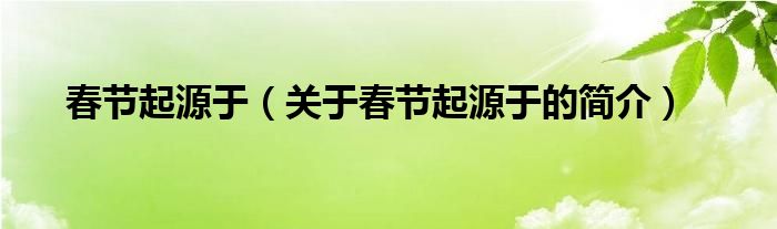 春節(jié)起源于（關(guān)于春節(jié)起源于的簡(jiǎn)介）