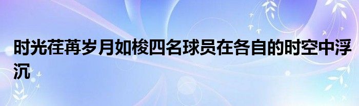 時(shí)光荏苒歲月如梭四名球員在各自的時(shí)空中浮沉