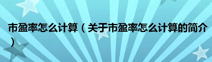 市盈率怎么計(jì)算（關(guān)于市盈率怎么計(jì)算的簡(jiǎn)介）