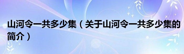 山河令一共多少集（關(guān)于山河令一共多少集的簡介）