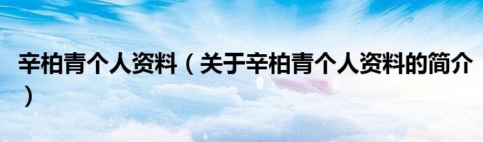 辛柏青個(gè)人資料（關(guān)于辛柏青個(gè)人資料的簡(jiǎn)介）