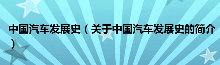 中國(guó)汽車(chē)發(fā)展史（關(guān)于中國(guó)汽車(chē)發(fā)展史的簡(jiǎn)介）