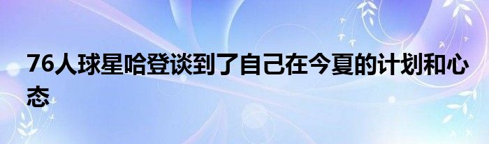 76人球星哈登談到了自己在今夏的計劃和心態(tài)