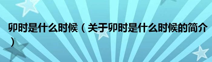 卯時(shí)是什么時(shí)候（關(guān)于卯時(shí)是什么時(shí)候的簡(jiǎn)介）