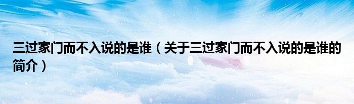 三過家門而不入說的是誰（關(guān)于三過家門而不入說的是誰的簡(jiǎn)介）