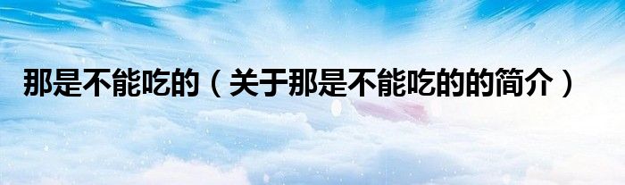 那是不能吃的（關(guān)于那是不能吃的的簡(jiǎn)介）