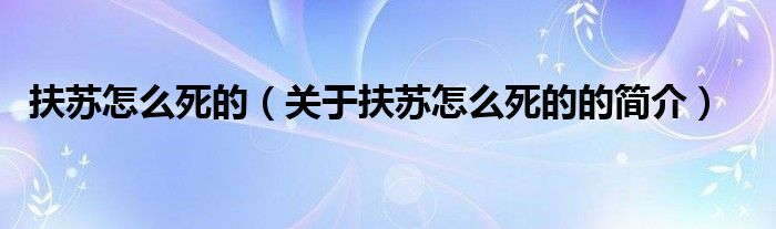 扶蘇怎么死的（關(guān)于扶蘇怎么死的的簡介）