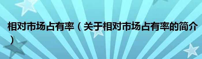 相對(duì)市場(chǎng)占有率（關(guān)于相對(duì)市場(chǎng)占有率的簡(jiǎn)介）