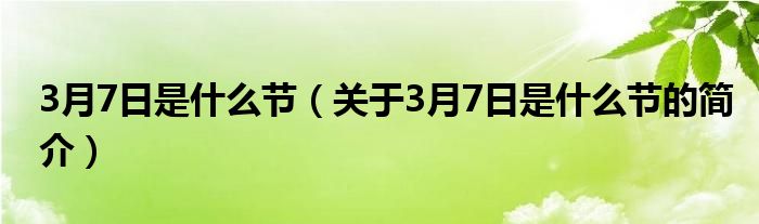 3月7日是什么節(jié)（關(guān)于3月7日是什么節(jié)的簡介）