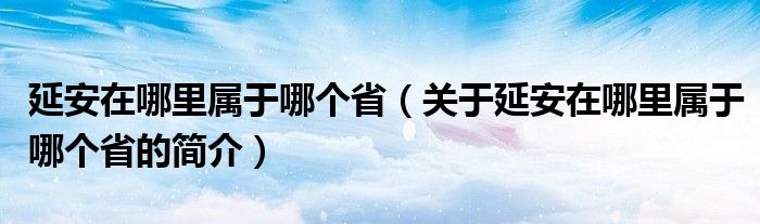 延安在哪里屬于哪個(gè)?。P(guān)于延安在哪里屬于哪個(gè)省的簡介）