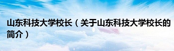 山東科技大學校長（關于山東科技大學校長的簡介）