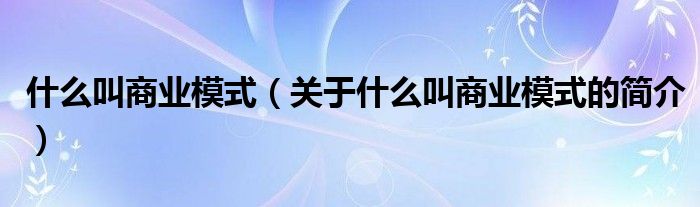 什么叫商業(yè)模式（關(guān)于什么叫商業(yè)模式的簡(jiǎn)介）