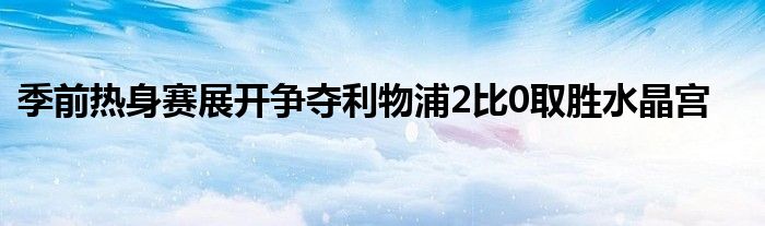 季前熱身賽展開爭(zhēng)奪利物浦2比0取勝水晶宮