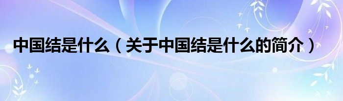 中國結(jié)是什么（關(guān)于中國結(jié)是什么的簡介）