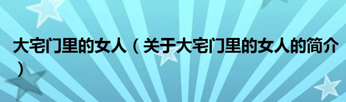 大宅門(mén)里的女人（關(guān)于大宅門(mén)里的女人的簡(jiǎn)介）