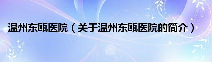 溫州東甌醫(yī)院（關于溫州東甌醫(yī)院的簡介）