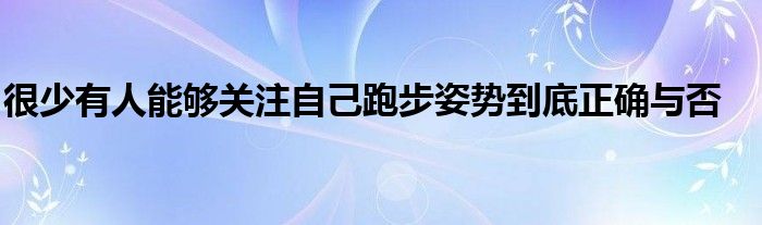 很少有人能夠關(guān)注自己跑步姿勢(shì)到底正確與否