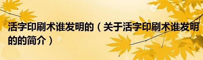 活字印刷術(shù)誰發(fā)明的（關(guān)于活字印刷術(shù)誰發(fā)明的的簡介）