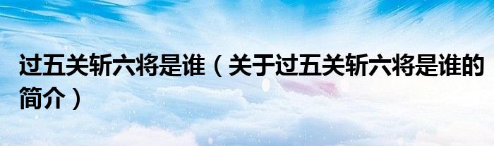 過(guò)五關(guān)斬六將是誰(shuí)（關(guān)于過(guò)五關(guān)斬六將是誰(shuí)的簡(jiǎn)介）