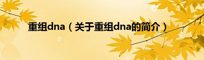 重組dna（關(guān)于重組dna的簡(jiǎn)介）