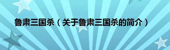 魯肅三國(guó)殺（關(guān)于魯肅三國(guó)殺的簡(jiǎn)介）