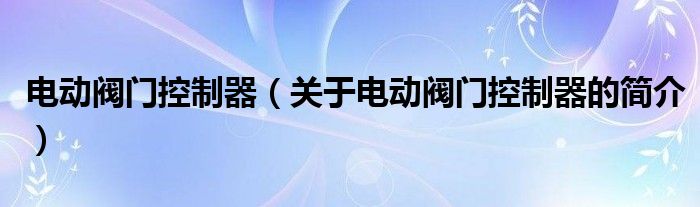 電動閥門控制器（關于電動閥門控制器的簡介）