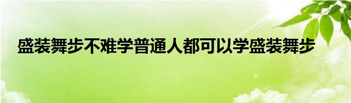 盛裝舞步不難學(xué)普通人都可以學(xué)盛裝舞步