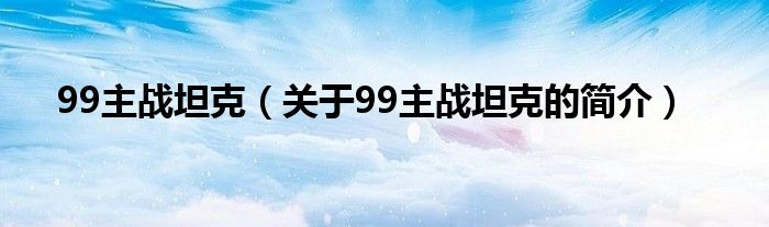 99主戰(zhàn)坦克（關于99主戰(zhàn)坦克的簡介）