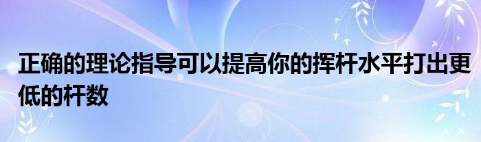 正確的理論指導(dǎo)可以提高你的揮桿水平打出更低的桿數(shù)