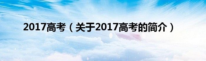 2017高考（關(guān)于2017高考的簡(jiǎn)介）