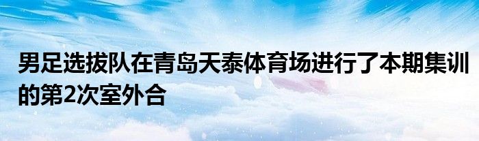 男足選拔隊在青島天泰體育場進行了本期集訓(xùn)的第2次室外合