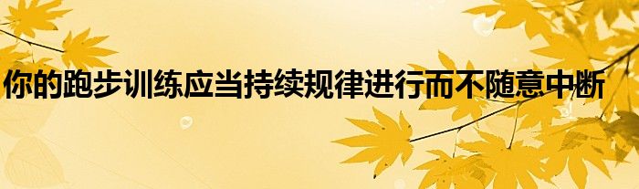 你的跑步訓練應(yīng)當持續(xù)規(guī)律進行而不隨意中斷