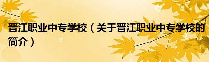 晉江職業(yè)中專學(xué)校（關(guān)于晉江職業(yè)中專學(xué)校的簡(jiǎn)介）