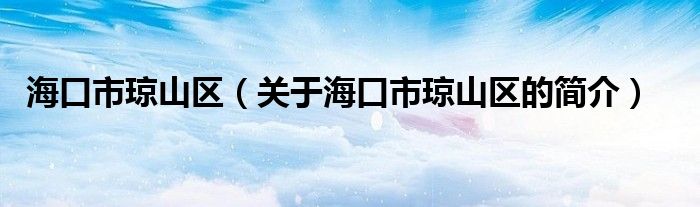 海口市瓊山區(qū)（關(guān)于?？谑协偵絽^(qū)的簡(jiǎn)介）