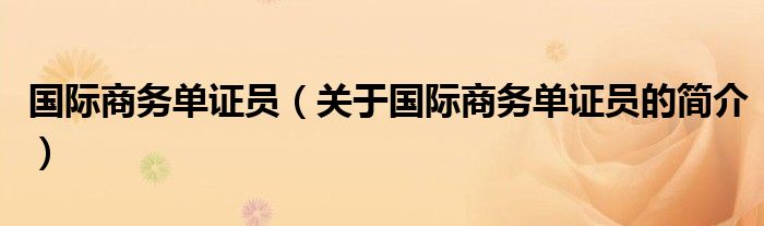 國(guó)際商務(wù)單證員（關(guān)于國(guó)際商務(wù)單證員的簡(jiǎn)介）