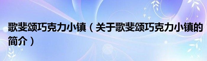 歌斐頌巧克力小鎮(zhèn)（關(guān)于歌斐頌巧克力小鎮(zhèn)的簡介）