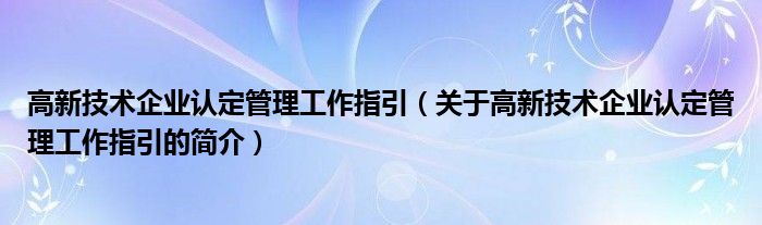 高新技術(shù)企業(yè)認定管理工作指引（關(guān)于高新技術(shù)企業(yè)認定管理工作指引的簡介）