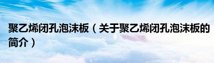 聚乙烯閉孔泡沫板（關(guān)于聚乙烯閉孔泡沫板的簡介）