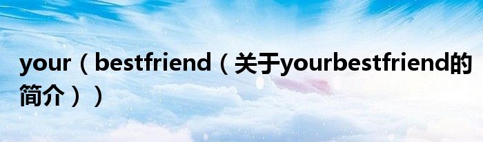 your（bestfriend（關(guān)于yourbestfriend的簡(jiǎn)介））