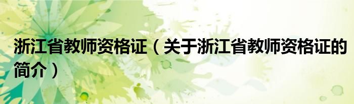 浙江省教師資格證（關(guān)于浙江省教師資格證的簡(jiǎn)介）