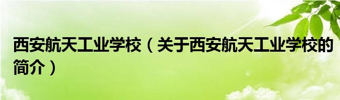 西安航天工業(yè)學校（關(guān)于西安航天工業(yè)學校的簡介）