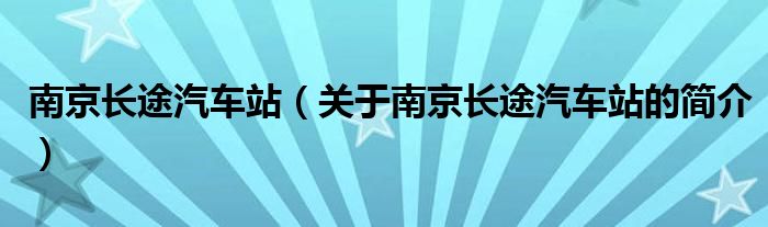 南京長(zhǎng)途汽車站（關(guān)于南京長(zhǎng)途汽車站的簡(jiǎn)介）